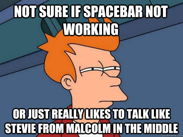 Not sure if spacebar not working Or just really likes to talk like stevie from Malcolm in the middle  Futurama Fry