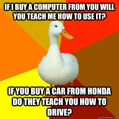 If i buy a computer from you will you teach me how to use it? if you buy a car from honda do they teach you how to drive?  Tech Impaired Duck