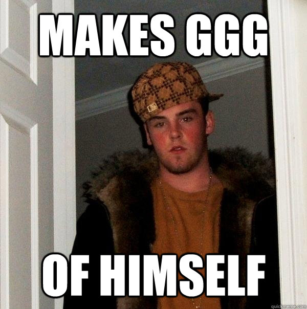 Makes GGG Of himself  Scumbag Steve