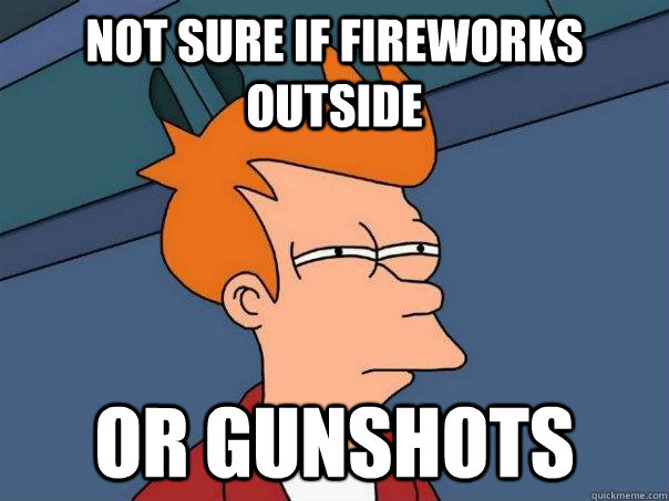 Not sure if fireworks outside or gunshots  Futurama Fry