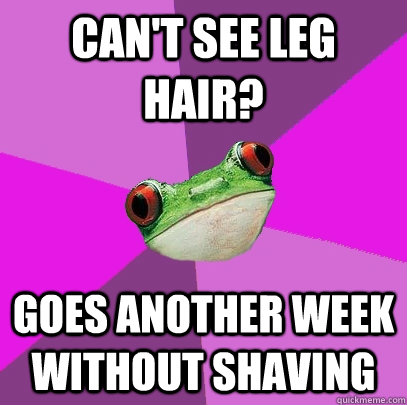 Can't see leg hair? Goes another week without shaving   Foul Bachelorette Frog