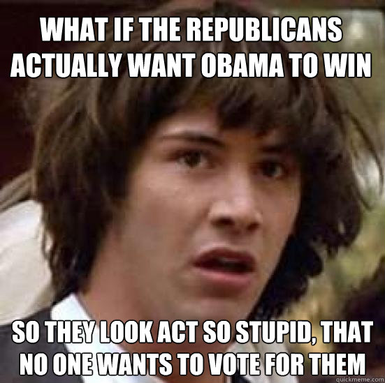 What if the republicans actually want obama to win so they look act so stupid, that no one wants to vote for them  conspiracy keanu