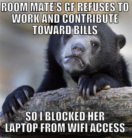 ROOM MATE'S GF REFUSES TO WORK AND CONTRIBUTE TOWARD BILLS SO I BLOCKED HER LAPTOP FROM WIFI ACCESS Confession Bear