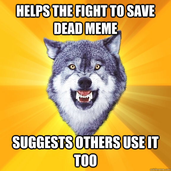 helps the fight to save dead meme suggests others use it too - helps the fight to save dead meme suggests others use it too  Courage Wolf