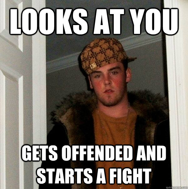 Looks at you gets offended and starts a fight - Looks at you gets offended and starts a fight  Scumbag Steve