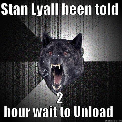 STAN LYALL BEEN TOLD  2 HOUR WAIT TO UNLOAD  Insanity Wolf