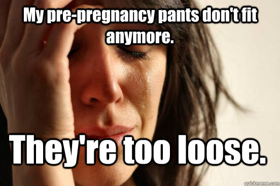 My pre-pregnancy pants don't fit anymore. They're too loose. - My pre-pregnancy pants don't fit anymore. They're too loose.  First World Problems