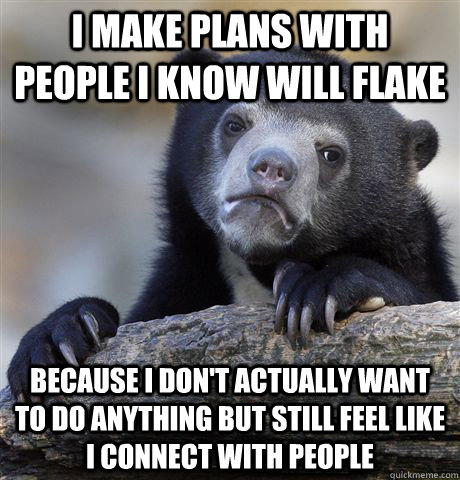 I make plans with people I know will flake Because I don't actually want to do anything but still feel like I connect with people  Confession Bear