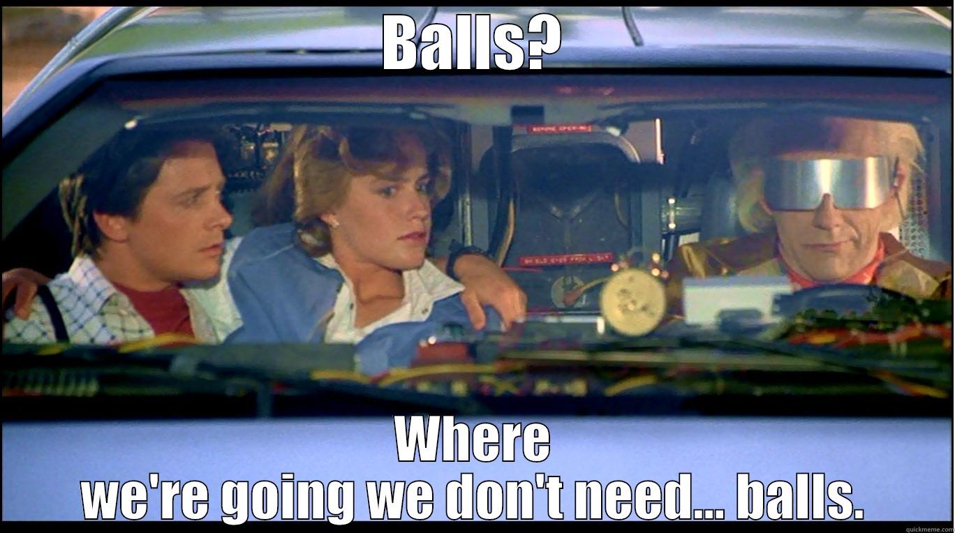 BALLS? WHERE WE'RE GOING WE DON'T NEED... BALLS. Misc