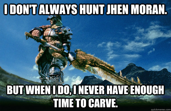 I don't always hunt jhen moran. but when i do, i never have enough time to carve.  The Most Interesting Monster Hunter In the World