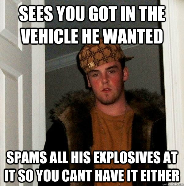 Sees you got in the vehicle he wanted Spams all his explosives at it so you cant have it either  - Sees you got in the vehicle he wanted Spams all his explosives at it so you cant have it either   Scumbag Steve