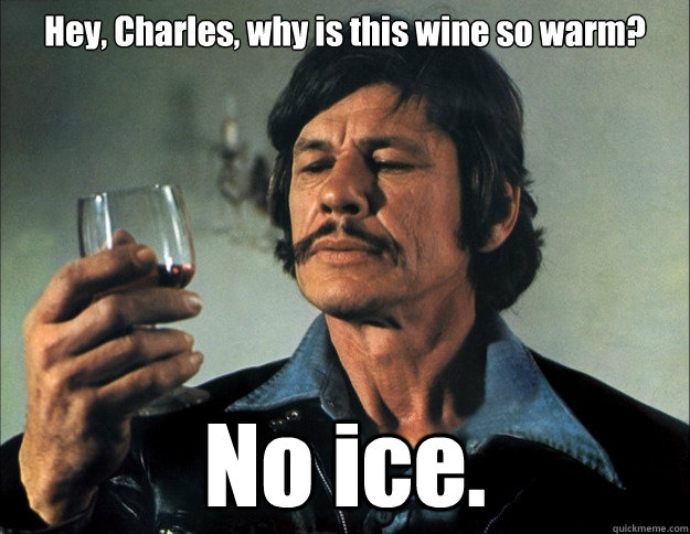 Hey, Charles, why is this wine so warm? No ice.  Charles Bronson No Dice