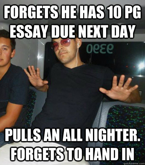 forgets he has 10 pg essay due next day pulls an all nighter. forgets to hand in  