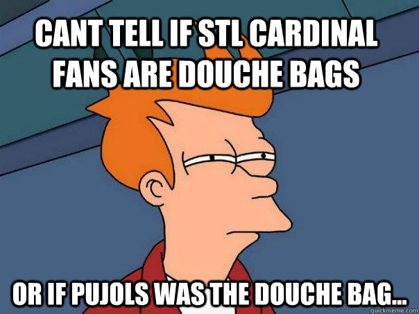 Cant tell if stl cardinal fans are douche bags Or if pujols was the douche bag...  Futurama Fry