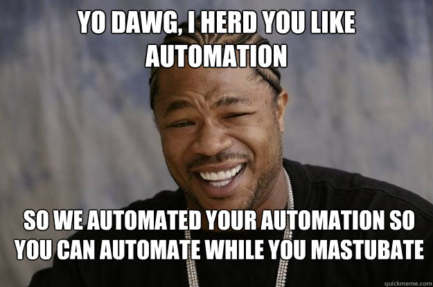 yo dawg, I herd you like automation So we automated your automation so you can automate while you mastubate - yo dawg, I herd you like automation So we automated your automation so you can automate while you mastubate  Xzibit meme 2