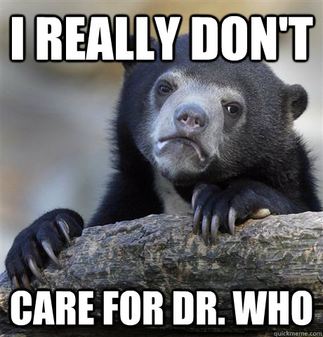 I really don't   care for Dr. Who - I really don't   care for Dr. Who  Confession Bear