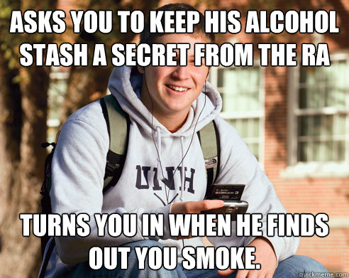 Asks you to keep his alcohol stash a secret from the RA Turns you in when he finds out you smoke.  - Asks you to keep his alcohol stash a secret from the RA Turns you in when he finds out you smoke.   College Freshman