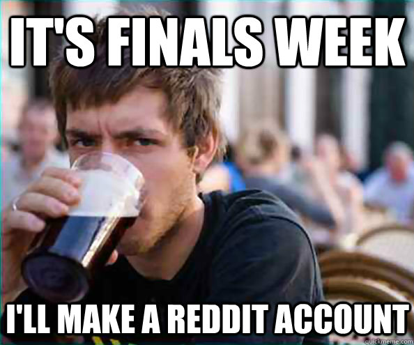 It's Finals Week I'll Make a Reddit Account  Lazy College Senior