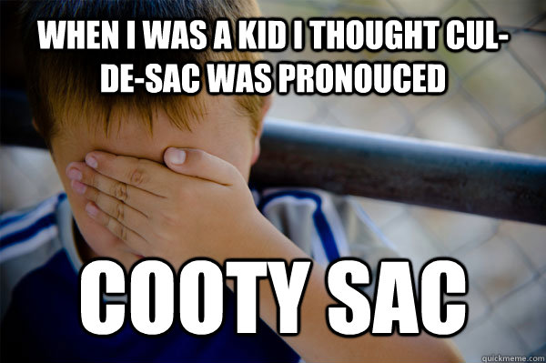 When I was a kid I thought cul-de-sac was pronouced cooty sac  Confession kid