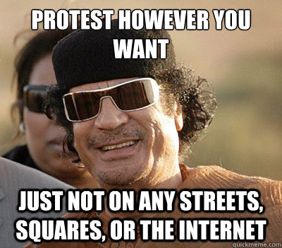 Protest however you want
 Just not on any streets, squares, or the internet  Scumbag Gaddafi