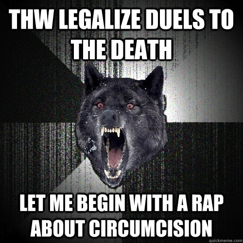 THW Legalize Duels to the Death Let me begin with a rap about circumcision  Insanity Wolf