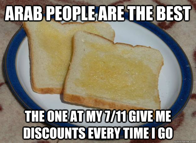 arab people are the best the one at my 7/11 give me discounts every time i go - arab people are the best the one at my 7/11 give me discounts every time i go  Slightly Racist Buttered Toast