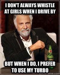 i don't always whistle at girls when i drive by but when i do, i prefer to use my turbo - i don't always whistle at girls when i drive by but when i do, i prefer to use my turbo  turbo