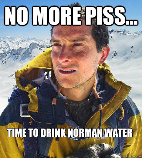 No more piss... Time to drink norman water  Bear Grylls