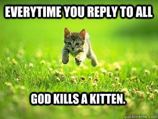 Everytime you Reply to all God Kills a Kitten.  