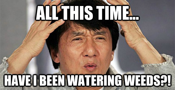 All this time... Have I been watering weeds?!  Confused Jackie Chan