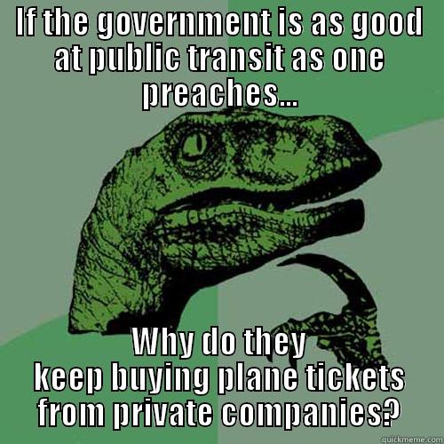 IF THE GOVERNMENT IS AS GOOD AT PUBLIC TRANSIT AS ONE PREACHES... WHY DO THEY KEEP BUYING PLANE TICKETS FROM PRIVATE COMPANIES? Philosoraptor