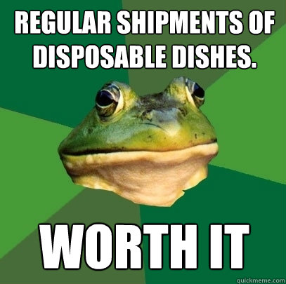 Regular shipments of disposable dishes. Worth it - Regular shipments of disposable dishes. Worth it  Foul Bachelor Frog