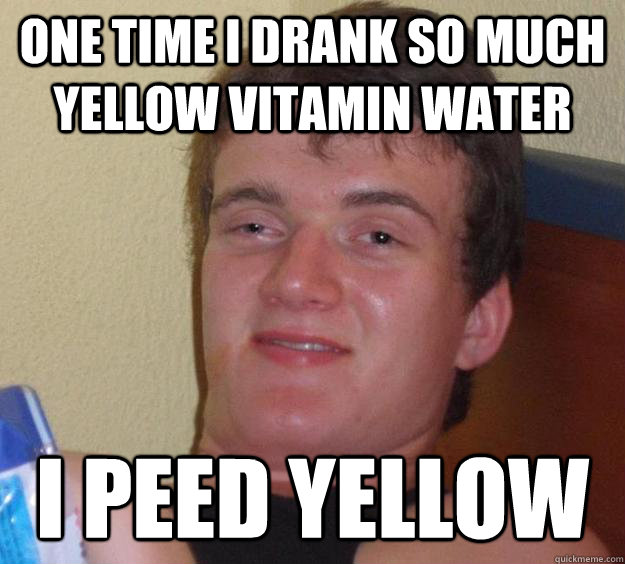 one time i drank so much yellow vitamin water i peed yellow  10 Guy