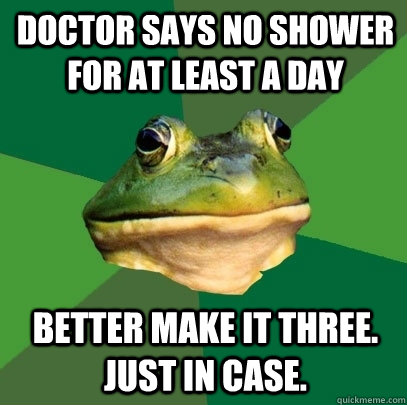 Doctor says no shower for at least a day Better make it three. just in case. - Doctor says no shower for at least a day Better make it three. just in case.  Foul Bachelor Frog