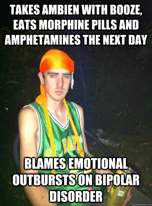 takes ambien with booze, eats morphine pills and amphetamines the next day blames emotional outbursts on bipolar disorder - takes ambien with booze, eats morphine pills and amphetamines the next day blames emotional outbursts on bipolar disorder  Noob druggie