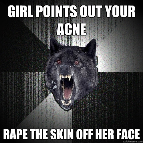 girl points out your acne rape the skin off her face  Insanity Wolf