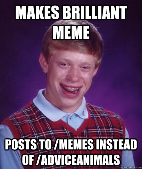 makes brilliant meme posts to /memes instead of /adviceanimals  Bad Luck Brian