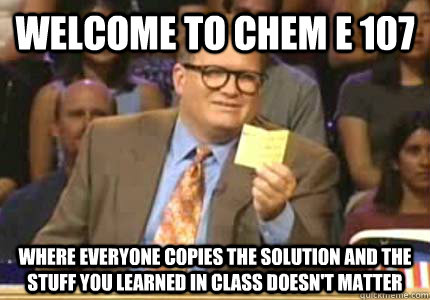 Welcome to Chem E 107 Where everyone copies the solution and the stuff you learned in class doesn't matter  Whose Line Is It Anyway Meme