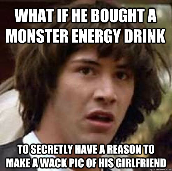 What if he bought a Monster energy drink To secretly have a reason to  make a wack pic of his girlfriend  conspiracy keanu