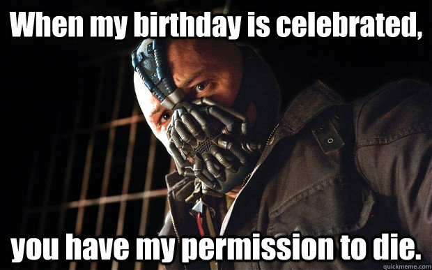 When my birthday is celebrated, you have my permission to die.  Bane