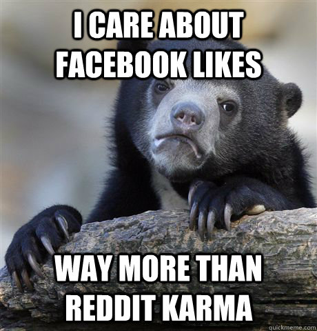 i care about facebook likes way more than reddit karma  Confession Bear