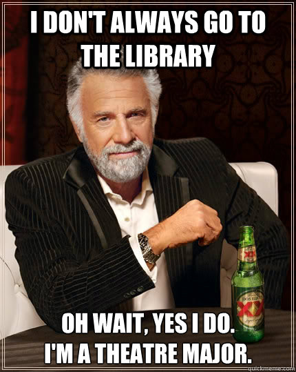 I don't always go to the library Oh wait, yes I do.
I'm a theatre major. - I don't always go to the library Oh wait, yes I do.
I'm a theatre major.  The Most Interesting Man In The World