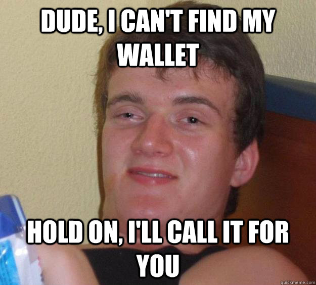 Dude, I can't find my wallet hold on, I'll call it for you  10 Guy