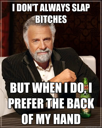 I don't always slap bitches But when I do, I prefer the back of my hand - I don't always slap bitches But when I do, I prefer the back of my hand  The Most Interesting Man In The World