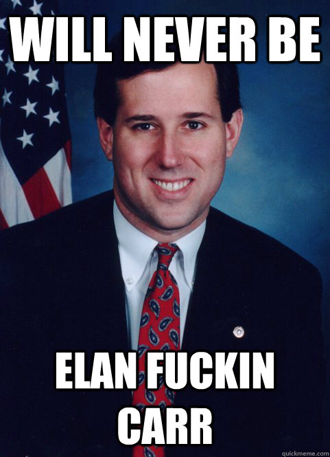 will never be elan fuckin carr  Scumbag Santorum