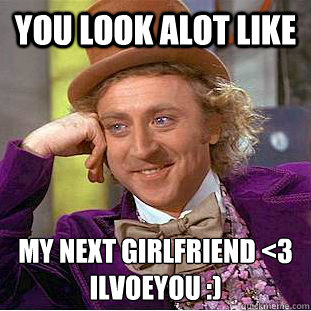 You Look Alot Like My Next Girlfriend <3 
Ilvoeyou :)   Condescending Wonka