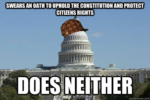 Swears an oath to uphold the constitution and protect citizens rights does neither  Scumbag Government