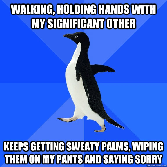 Walking, Holding hands with my significant other keeps getting sweaty palms, wiping them on my pants and saying sorry  Socially Awkward Penguin