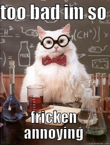 TOO BAD IM SO  FRICKEN ANNOYING Chemistry Cat