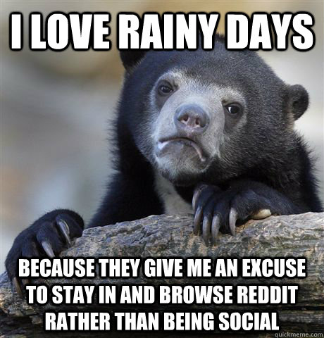 I love rainy days because they give me an excuse to stay in and browse reddit rather than being social - I love rainy days because they give me an excuse to stay in and browse reddit rather than being social  Confession Bear